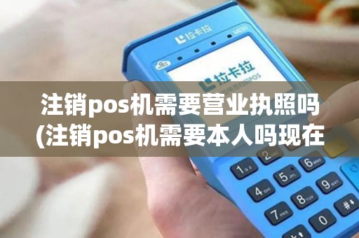 注销pos机需要营业执照吗(注销pos机需要本人吗现在)