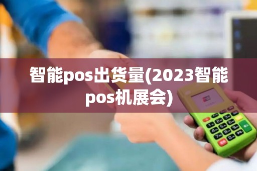 智能pos出货量(2023智能pos机展会)