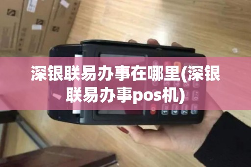 深银联易办事在哪里(深银联易办事pos机)