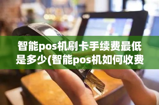 智能pos机刷卡手续费最低是多少(智能pos机如何收费标准)