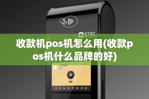 收款机pos机怎么用(收款pos机什么品牌的好)
