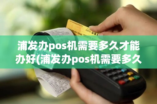 浦发办pos机需要多久才能办好(浦发办pos机需要多久)