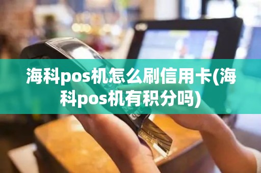 海科pos机怎么刷信用卡(海科pos机有积分吗)