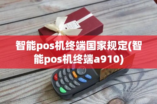 智能pos机终端国家规定(智能pos机终端a910)