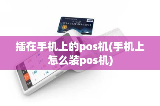 插在手机上的pos机(手机上怎么装pos机)