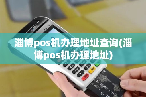 淄博pos机办理地址查询(淄博pos机办理地址)