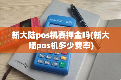 新大陆pos机要押金吗(新大陆pos机多少费率)
