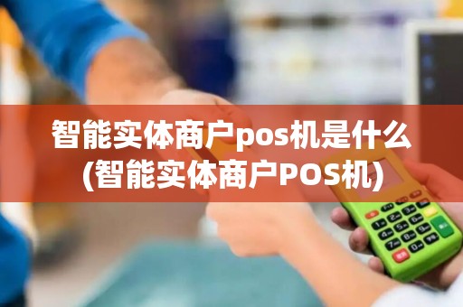 智能实体商户pos机是什么(智能实体商户POS机)