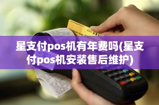 星支付pos机有年费吗(星支付pos机安装售后维护)