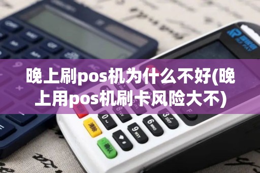 晚上刷pos机为什么不好(晚上用pos机刷卡风险大不)