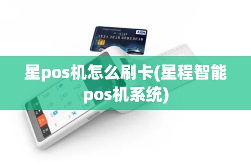 星pos机怎么刷卡(星程智能pos机系统)