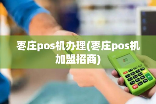 枣庄pos机办理(枣庄pos机加盟招商)