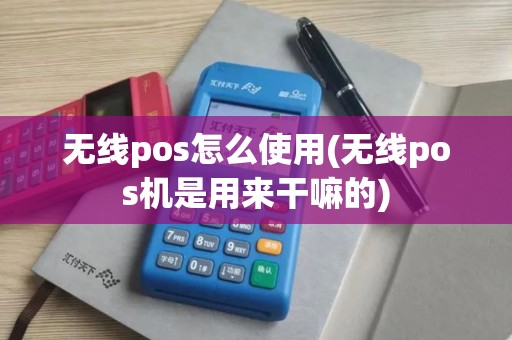 无线pos怎么使用(无线pos机是用来干嘛的)