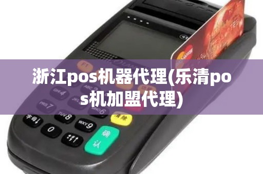 浙江pos机器代理(乐清pos机加盟代理)