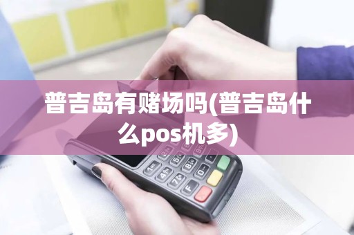 普吉岛有赌场吗(普吉岛什么pos机多)