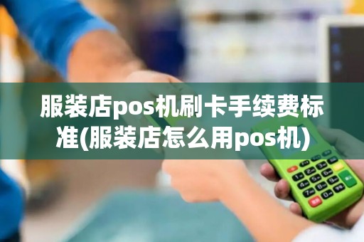 服装店pos机刷卡手续费标准(服装店怎么用pos机)