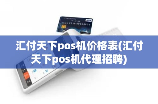 汇付天下pos机价格表(汇付天下pos机代理招聘)
