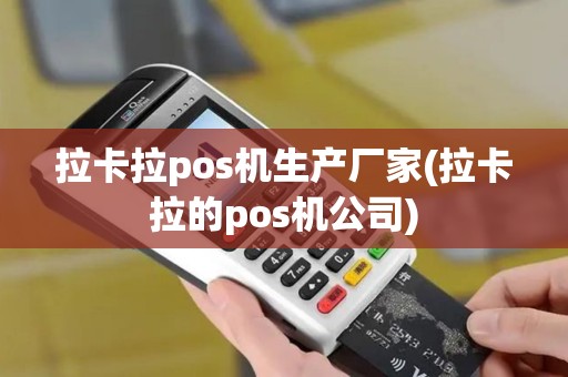 拉卡拉pos机生产厂家(拉卡拉的pos机公司)