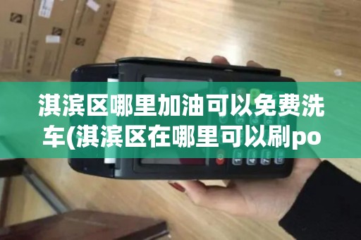 淇滨区哪里加油可以免费洗车(淇滨区在哪里可以刷pos机)