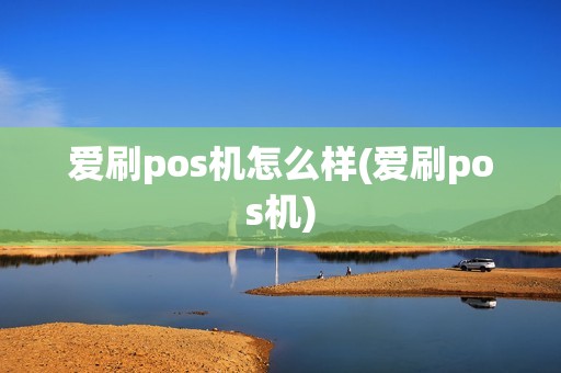 爱刷pos机怎么样(爱刷pos机)