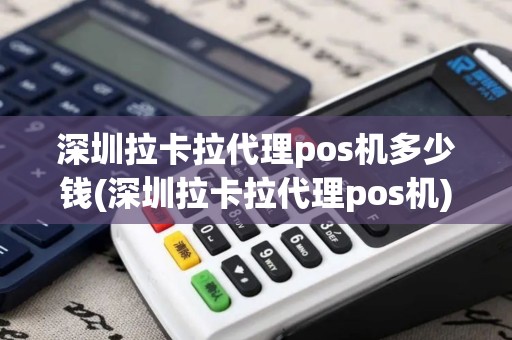 深圳拉卡拉代理pos机多少钱(深圳拉卡拉代理pos机)