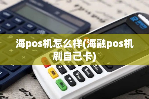海pos机怎么样(海融pos机刷自己卡)