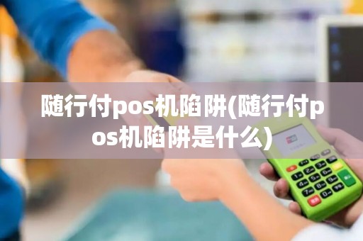 随行付pos机陷阱(随行付pos机陷阱是什么)