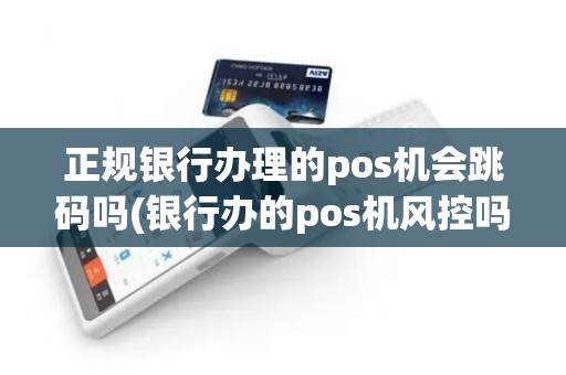 正规银行办理的pos机会跳码吗(银行办的pos机风控吗)