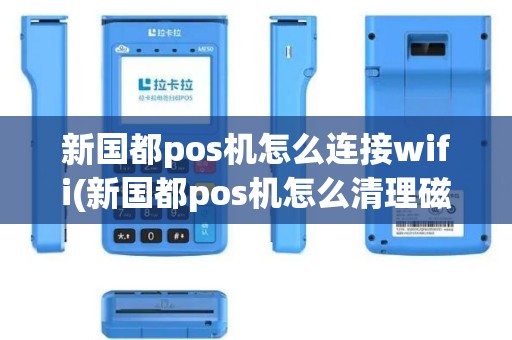 新国都pos机怎么连接wifi(新国都pos机怎么清理磁盘)