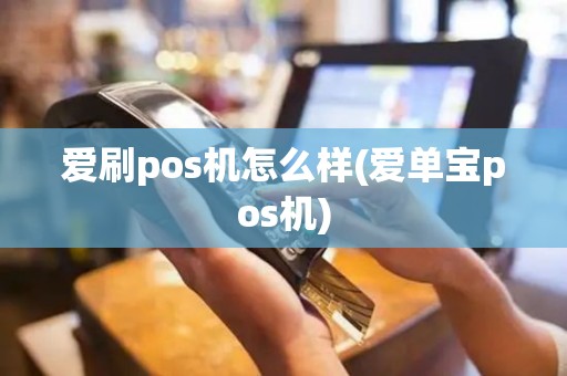 爱刷pos机怎么样(爱单宝pos机)