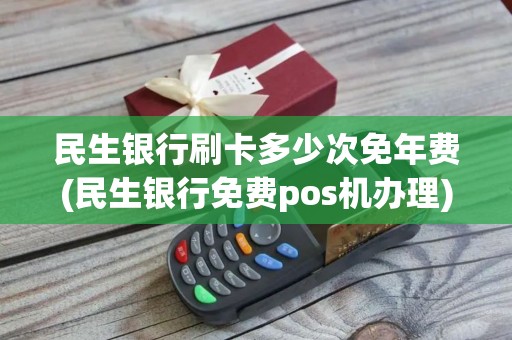 民生银行刷卡多少次免年费(民生银行免费pos机办理)