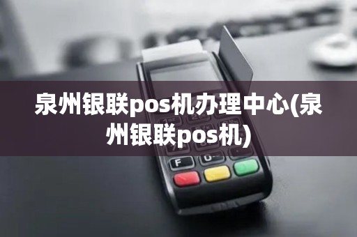 泉州银联pos机办理中心(泉州银联pos机)