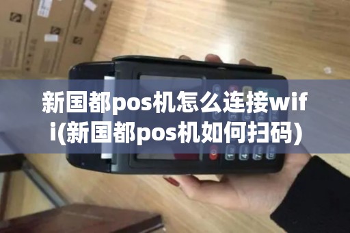 新国都pos机怎么连接wifi(新国都pos机如何扫码)