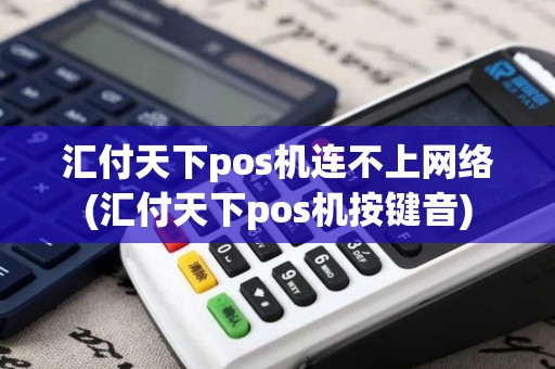 汇付天下pos机连不上网络(汇付天下pos机按键音)