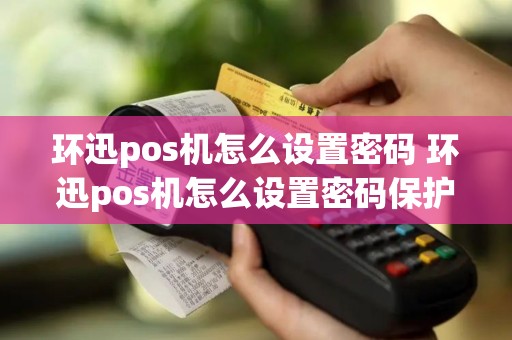 环迅pos机怎么设置密码 环迅pos机怎么设置密码保护