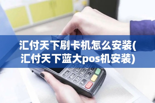 汇付天下刷卡机怎么安装(汇付天下蓝大pos机安装)
