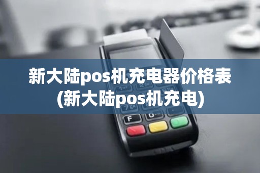 新大陆pos机充电器价格表(新大陆pos机充电)