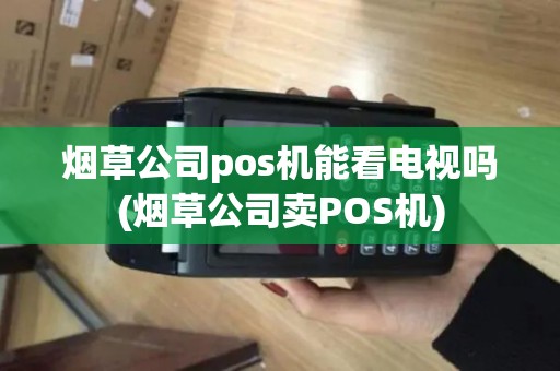 烟草公司pos机能看电视吗(烟草公司卖POS机)