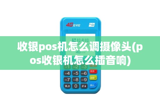 收银pos机怎么调摄像头(pos收银机怎么插音响)