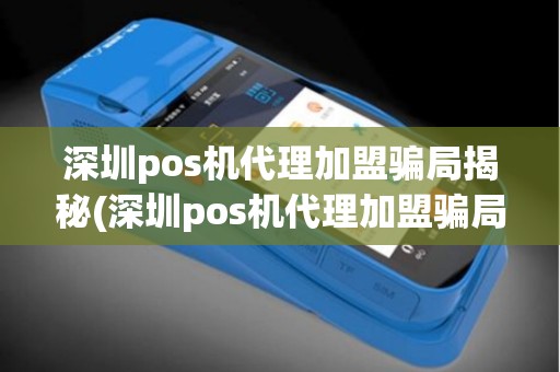 深圳pos机代理加盟骗局揭秘(深圳pos机代理加盟骗局)