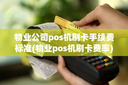 物业公司pos机刷卡手续费标准(物业pos机刷卡费率)