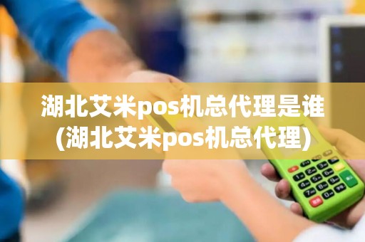 湖北艾米pos机总代理是谁(湖北艾米pos机总代理)