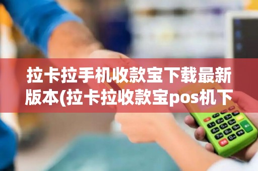 拉卡拉手机收款宝下载最新版本(拉卡拉收款宝pos机下载)