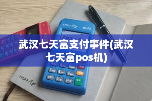 武汉七天富支付事件(武汉七天富pos机)