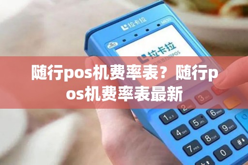 随行pos机费率表？随行pos机费率表最新