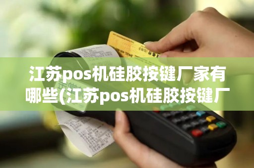 江苏pos机硅胶按键厂家有哪些(江苏pos机硅胶按键厂家)
