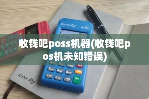 收钱吧poss机器(收钱吧pos机未知错误)
