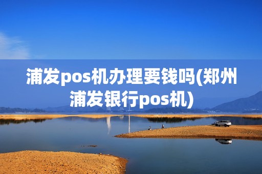 浦发pos机办理要钱吗(郑州浦发银行pos机)