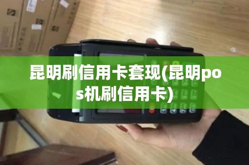 昆明刷信用卡套现(昆明pos机刷信用卡)