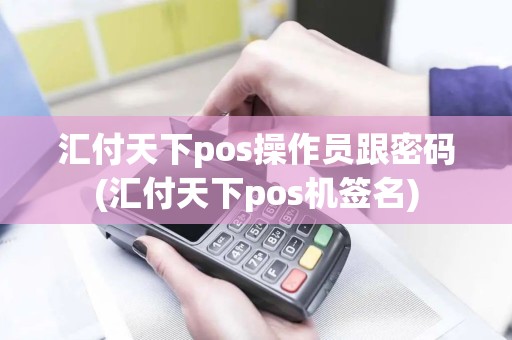 汇付天下pos操作员跟密码(汇付天下pos机签名)
